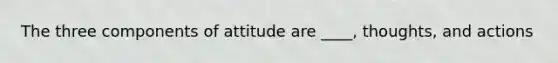 The three components of attitude are ____, thoughts, and actions