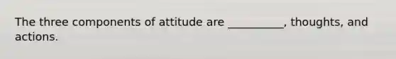 The three components of attitude are __________, thoughts, and actions.