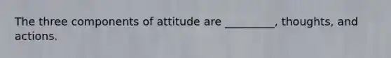 The three components of attitude are _________, thoughts, and actions.