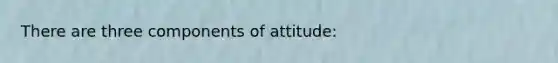 There are three components of attitude: