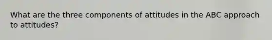 What are the three components of attitudes in the ABC approach to attitudes?