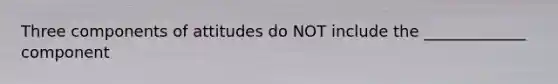 Three components of attitudes do NOT include the _____________ component