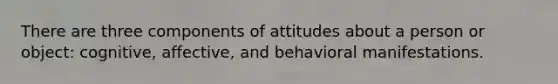 There are three components of attitudes about a person or object: cognitive, affective, and behavioral manifestations.