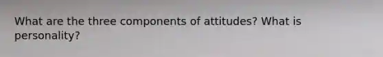 What are the three components of attitudes? What is personality?