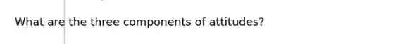 What are the three components of attitudes?