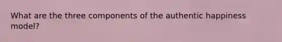 What are the three components of the authentic happiness model?