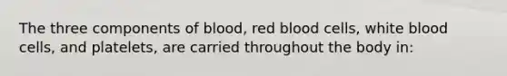 The three components of blood, red blood cells, white blood cells, and platelets, are carried throughout the body in: