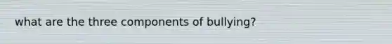 what are the three components of bullying?