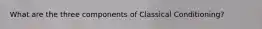 What are the three components of Classical Conditioning?