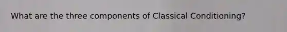 What are the three components of Classical Conditioning?