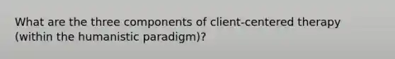 What are the three components of client-centered therapy (within the humanistic paradigm)?