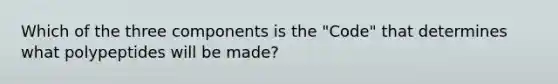 Which of the three components is the "Code" that determines what polypeptides will be made?