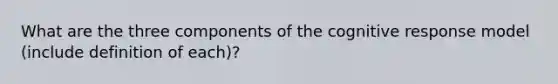 What are the three components of the cognitive response model (include definition of each)?