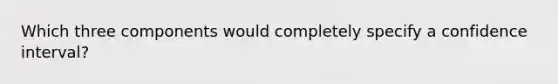 Which three components would completely specify a confidence interval?