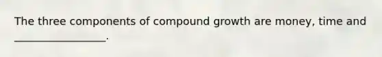 The three components of compound growth are money, time and _________________.