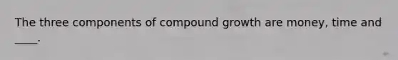 The three components of compound growth are money, time and ____.