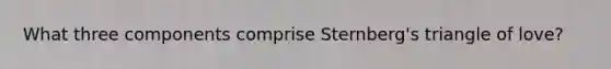 What three components comprise Sternberg's triangle of love?