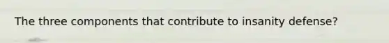 The three components that contribute to insanity defense?