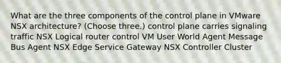 What are the three components of the control plane in VMware NSX architecture? (Choose three.) control plane carries signaling traffic NSX Logical router control VM User World Agent Message Bus Agent NSX Edge Service Gateway NSX Controller Cluster