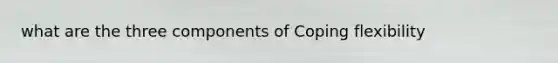 what are the three components of Coping flexibility