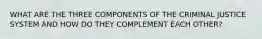 WHAT ARE THE THREE COMPONENTS OF THE CRIMINAL JUSTICE SYSTEM AND HOW DO THEY COMPLEMENT EACH OTHER?