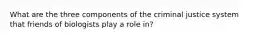 What are the three components of the criminal justice system that friends of biologists play a role in?