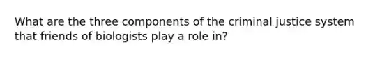 What are the three components of the criminal justice system that friends of biologists play a role in?