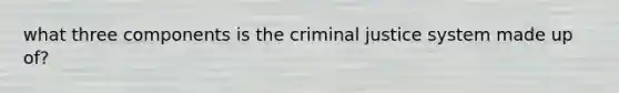 what three components is the criminal justice system made up of?