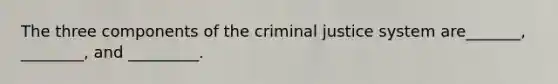 The three components of the criminal justice system are_______, ________, and _________.