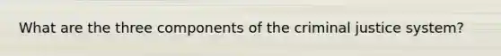 What are the three components of the criminal justice system?