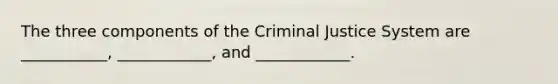 The three components of the Criminal Justice System are ___________, ____________, and ____________.