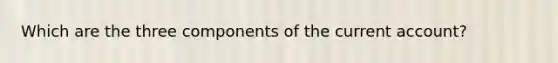 Which are the three components of the current account?