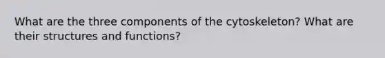 What are the three components of the cytoskeleton? What are their structures and functions?