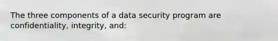 The three components of a data security program are confidentiality, integrity, and: