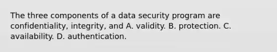 The three components of a data security program are confidentiality, integrity, and A. validity. B. protection. C. availability. D. authentication.