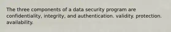 The three components of a data security program are confidentiality, integrity, and authentication. validity. protection. availability.