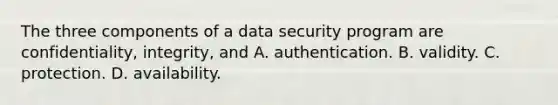 The three components of a data security program are confidentiality, integrity, and A. authentication. B. validity. C. protection. D. availability.