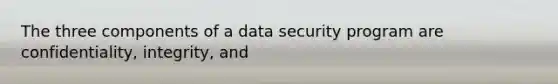 The three components of a data security program are confidentiality, integrity, and