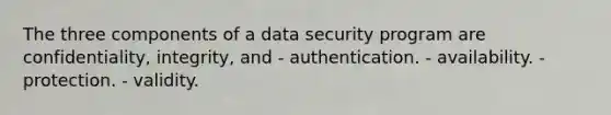 The three components of a data security program are confidentiality, integrity, and - authentication. - availability. - protection. - validity.