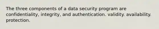 The three components of a data security program are confidentiality, integrity, and authentication. validity. availability. protection.