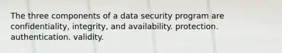 The three components of a data security program are confidentiality, integrity, and availability. protection. authentication. validity.