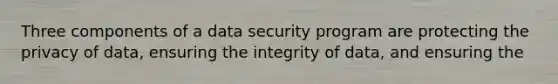 Three components of a data security program are protecting the privacy of data, ensuring the integrity of data, and ensuring the