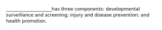 ____________________has three components: developmental surveillance and screening; injury and disease prevention; and health promotion.