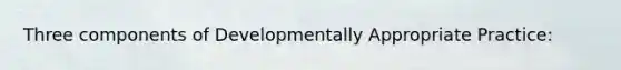 Three components of Developmentally Appropriate Practice: