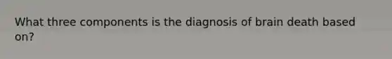 What three components is the diagnosis of brain death based on?