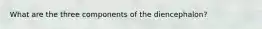 What are the three components of the diencephalon?