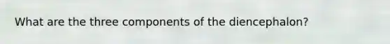 What are the three components of the diencephalon?