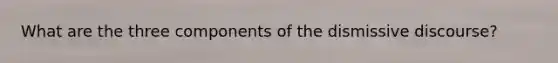 What are the three components of the dismissive discourse?