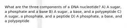 What are the three components of a DNA nucleotide? A) A sugar, a phosphate and a base B) A sugar, a base, and a polypeptide C) A sugar, a phosphate, and a peptide D) A phosphate, a base, and a polypeptide