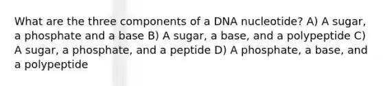 What are the three components of a DNA nucleotide? A) A sugar, a phosphate and a base B) A sugar, a base, and a polypeptide C) A sugar, a phosphate, and a peptide D) A phosphate, a base, and a polypeptide